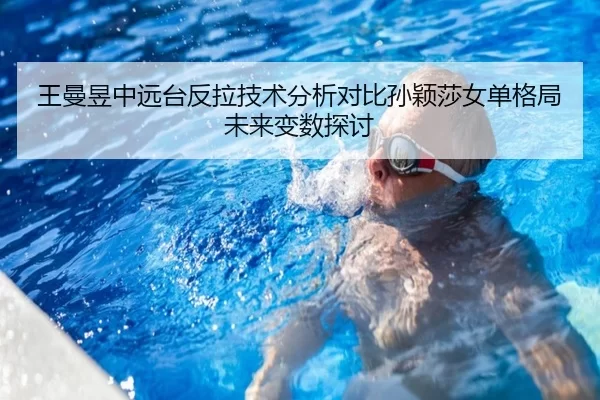 王曼昱中远台反拉技术分析对比孙颖莎女单格局未来变数探讨