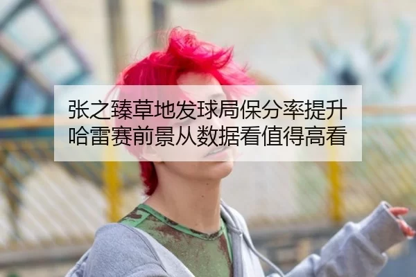 张之臻草地发球局保分率提升 哈雷赛前景从数据看值得高看